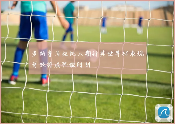 多纳鲁马经纪人期待其世界杯表现晋级将成骄傲时刻