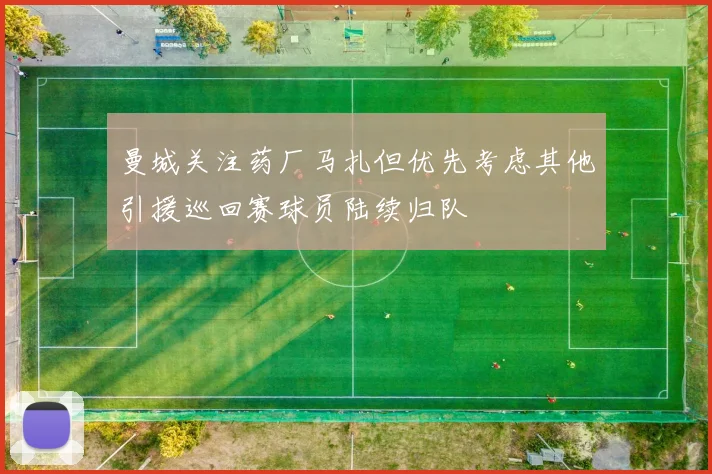 曼城关注药厂马扎但优先考虑其他引援巡回赛球员陆续归队