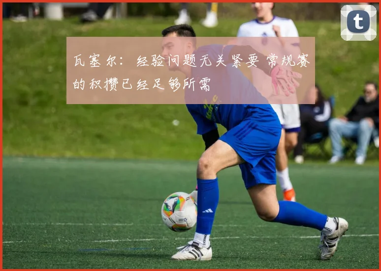 瓦塞尔：经验问题无关紧要 常规赛的积攒已经足够所需