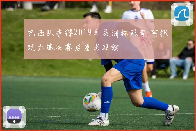 巴西队夺得2019年美洲杯冠军 阿根廷无缘决赛后看点延续