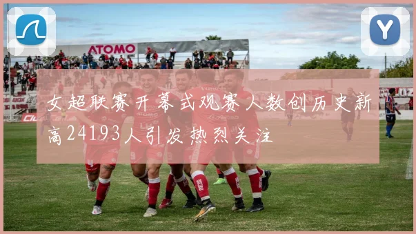 女超联赛开幕式观赛人数创历史新高24193人引发热烈关注
