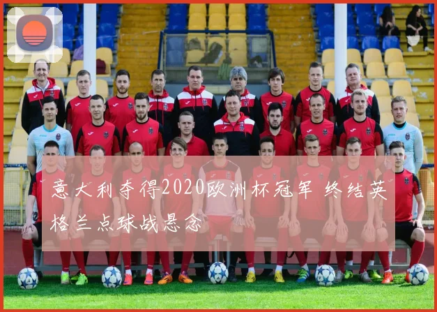 意大利夺得2020欧洲杯冠军 终结英格兰点球战悬念