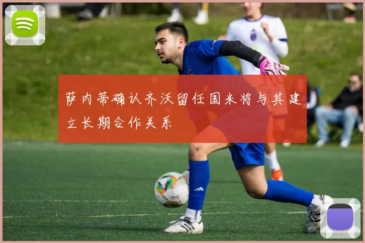 萨内蒂确认齐沃留任国米将与其建立长期合作关系