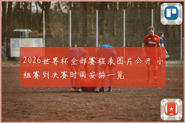 2026世界杯全部赛程表图片公开 小组赛到决赛时间安排一览