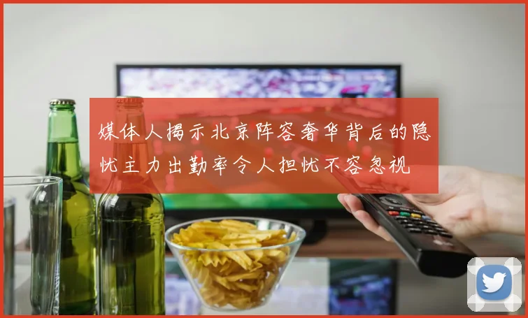 媒体人揭示北京阵容奢华背后的隐忧主力出勤率令人担忧不容忽视