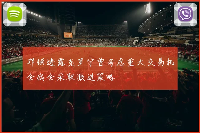 邓顿透露克罗宁曾考虑重大交易机会我会采取激进策略