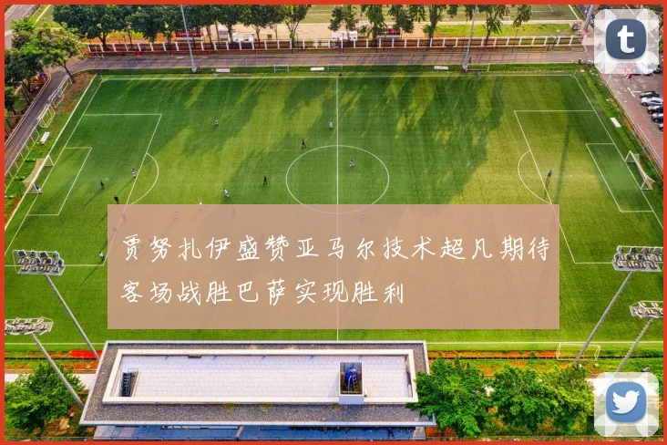 贾努扎伊盛赞亚马尔技术超凡期待客场战胜巴萨实现胜利