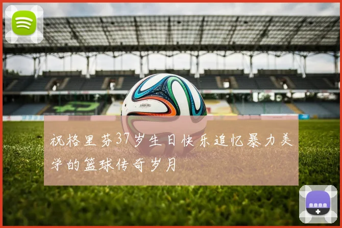 祝格里芬37岁生日快乐追忆暴力美学的篮球传奇岁月