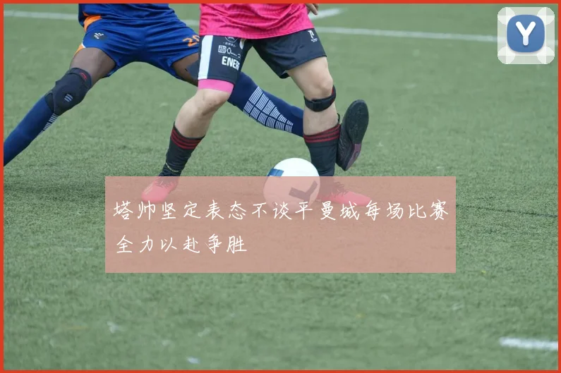 塔帅坚定表态不谈平曼城每场比赛全力以赴争胜