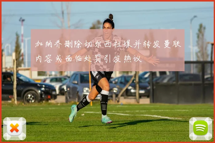 加纳乔删除切尔西社媒并转发曼联内容或面临处罚引发热议