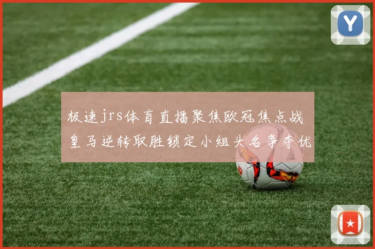 极速jrs体育直播聚焦欧冠焦点战 皇马逆转取胜锁定小组头名争夺优势