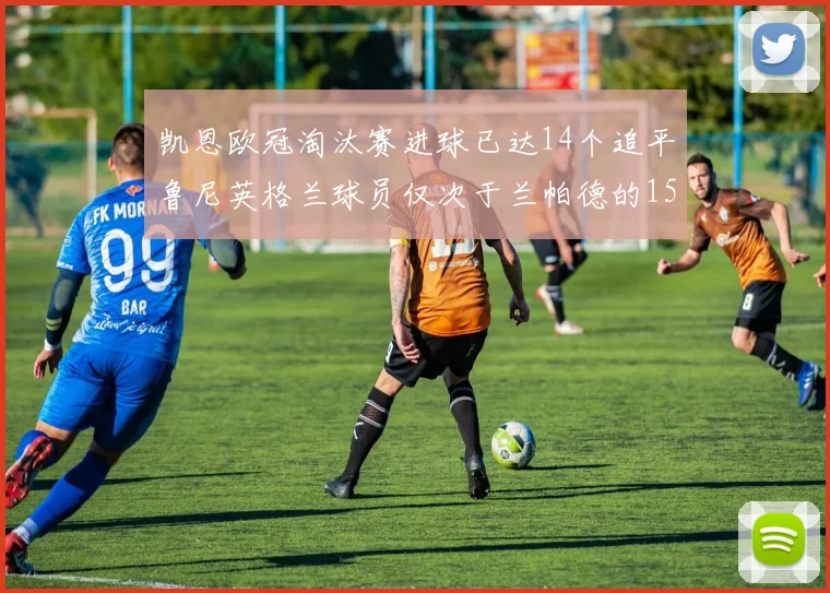 凯恩欧冠淘汰赛进球已达14个追平鲁尼英格兰球员仅次于兰帕德的15球纪录