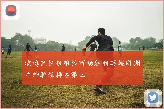 埃梅里执教维拉百场胜利英超同期主帅胜场排名第三