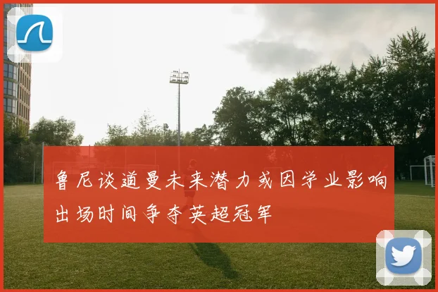 鲁尼谈道曼未来潜力或因学业影响出场时间争夺英超冠军