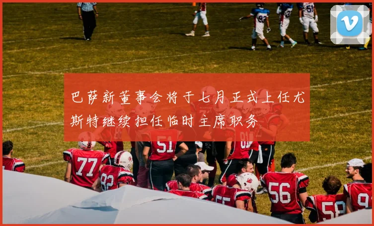 巴萨新董事会将于七月正式上任尤斯特继续担任临时主席职务