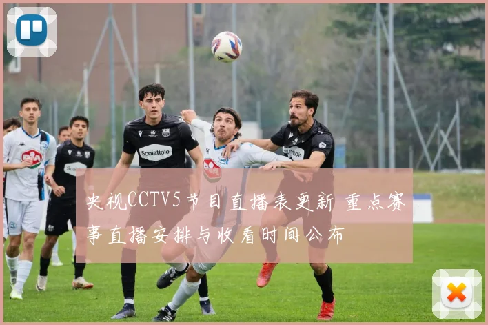 央视CCTV5节目直播表更新 重点赛事直播安排与收看时间公布