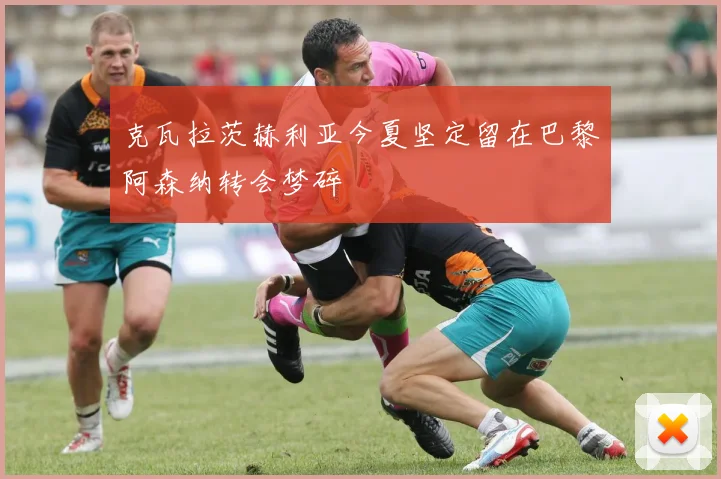 克瓦拉茨赫利亚今夏坚定留在巴黎阿森纳转会梦碎