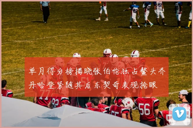 单月得分榜揭晓张伯伦独占鳌头乔丹哈登紧随其后东契奇表现抢眼