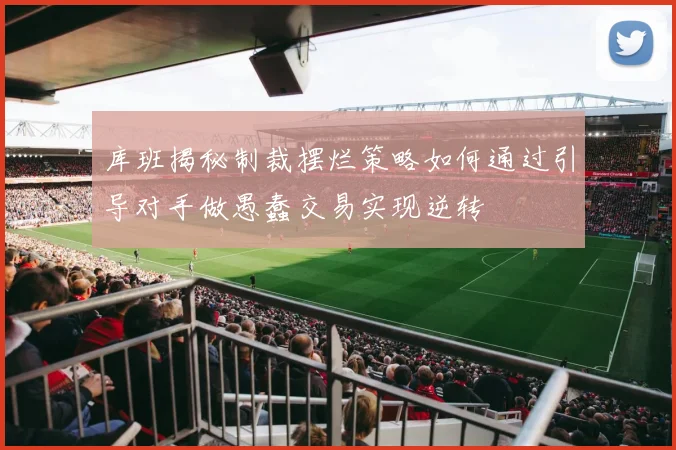 库班揭秘制裁摆烂策略如何通过引导对手做愚蠢交易实现逆转