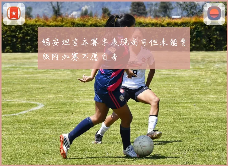 锡安坦言本赛季表现尚可但未能晋级附加赛不愿自夸